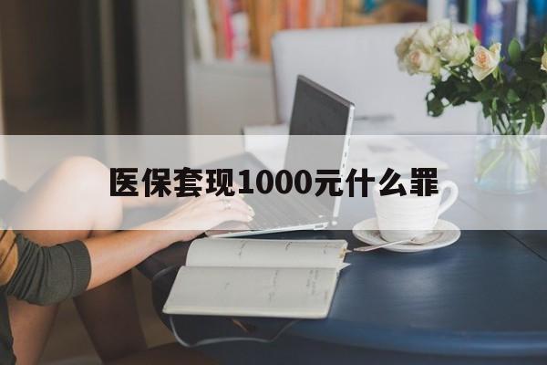 儋州医保套现1000元什么罪(医保套现2000有什么惩罚)