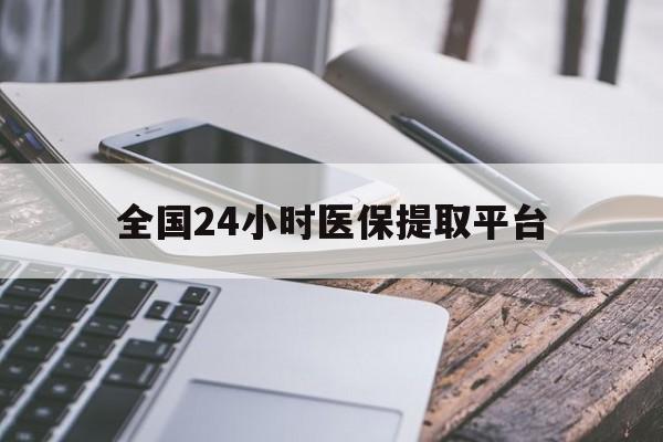 全国24小时医保提取平台(全国24小时医保提取平台有哪些) 全国24小时医保提取平台(全国24小时医保提取平台有哪些)