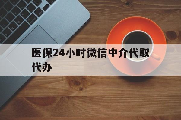 儋州医保24小时微信中介代取代办(医保24小时微信中介代取代办可靠吗)