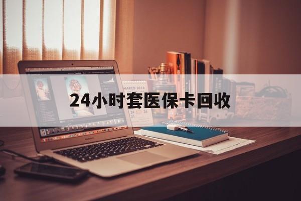 儋州24小时套医保卡回收(回收医保卡额度)