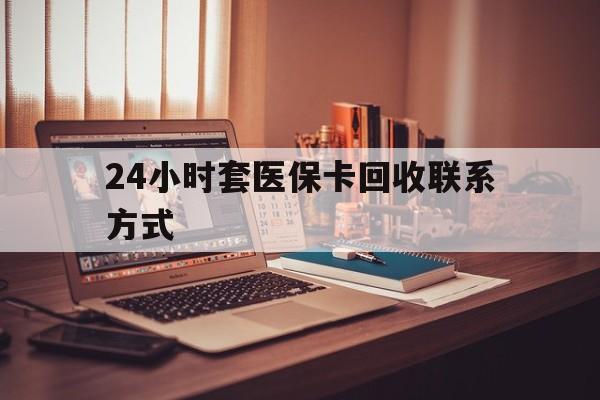 儋州24小时套医保卡回收联系方式(24小时套医保卡回收联系方式中介)
