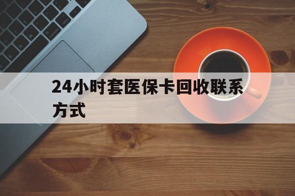 儋州24小时套医保卡回收联系方式(回收医保卡电话)