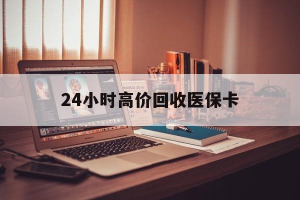儋州24小时高价回收医保卡(24小时高价回收医保卡怎么操作)