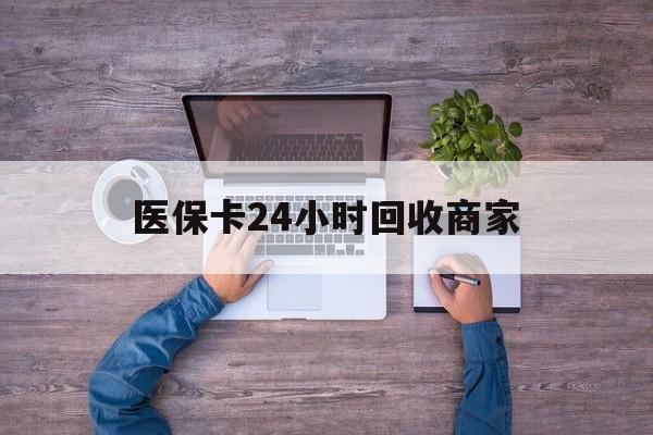 儋州医保卡24小时回收商家(医保卡回收电话)