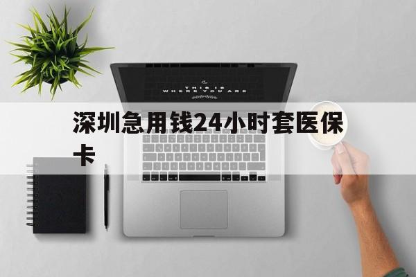 儋州深圳急用钱24小时套医保卡(深圳24小时套社保卡)