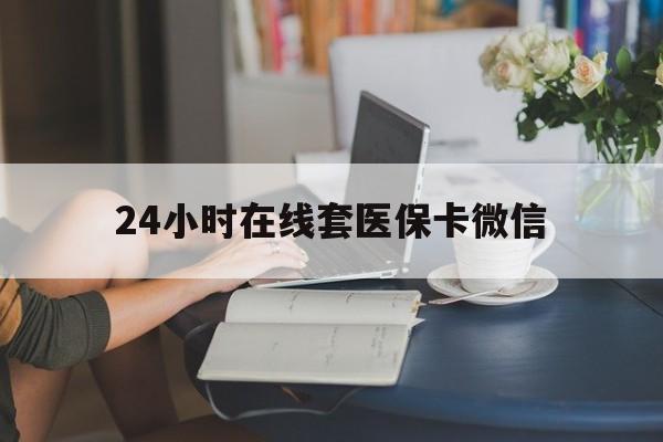 儋州24小时在线套医保卡微信(24小时在线套医保卡微信中介)