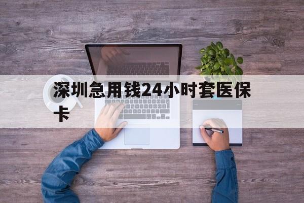 儋州深圳急用钱24小时套医保卡(深圳医保24小时在线咨询)