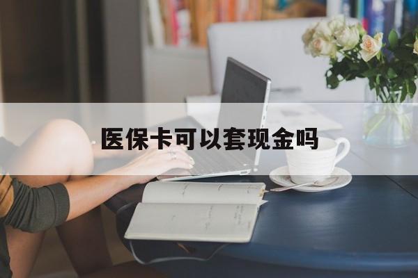 儋州医保卡可以套现金吗(医保卡钱能套现吗)