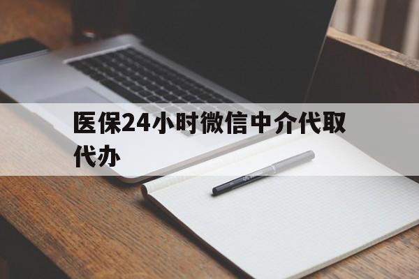 儋州医保24小时微信中介代取代办(代办医疗保险中介怎么收费)