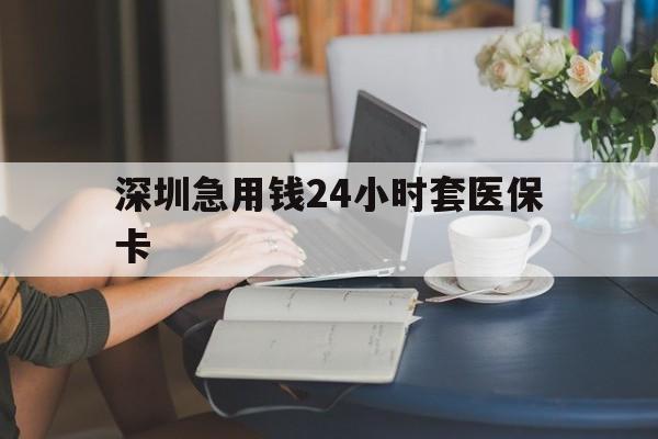 儋州深圳急用钱24小时套医保卡(深圳医保卡提取现金方法)
