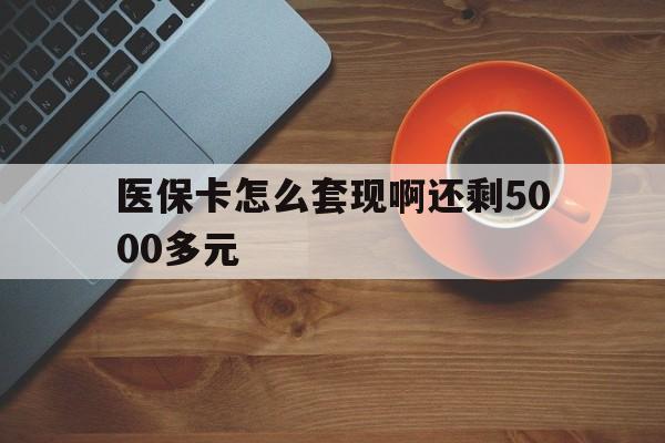 儋州医保卡怎么套现啊还剩5000多元(医保卡咋套现)