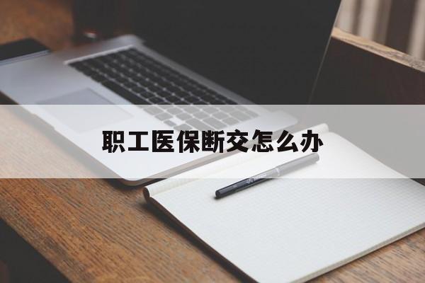 儋州职工医保断交怎么办(职工医保断交怎么办能报销吗)